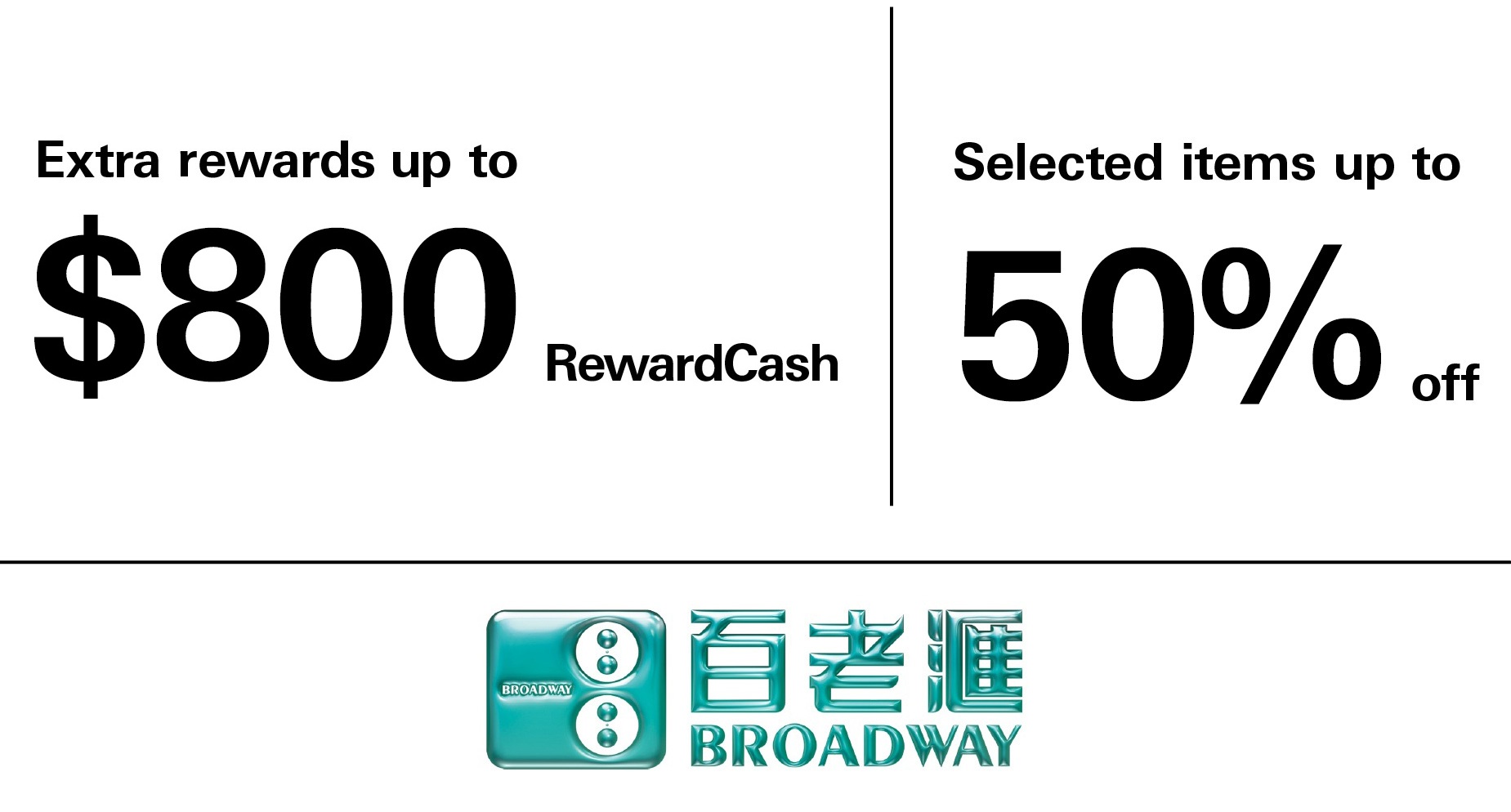 Broadway: Earn extra RewardCash of up to $700. Selected items up to 50% off. Welcome offer up to $1,000 RewardCash.